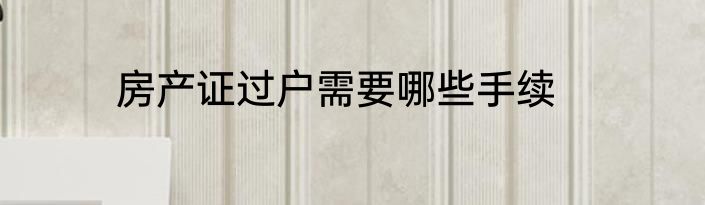 房产证过户需要哪些手续
