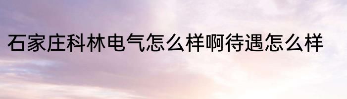 石家庄科林电气怎么样啊待遇怎么样