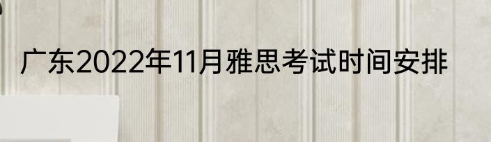 广东2022年11月雅思考试时间安排