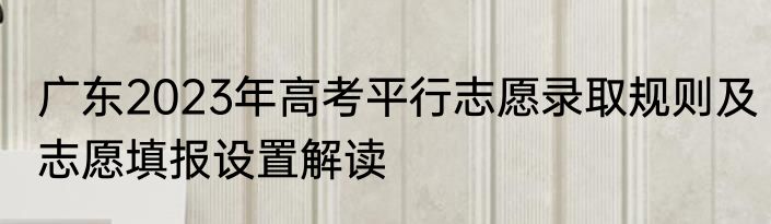 广东2023年高考平行志愿录取规则及志愿填报设置解读