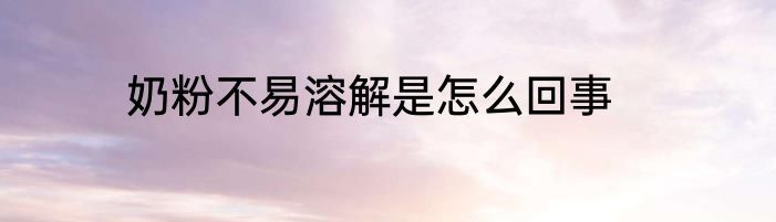 奶粉不易溶解是怎么回事