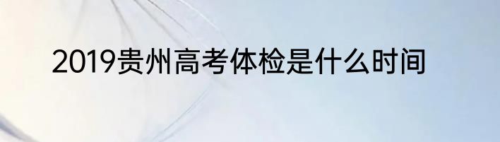 2019贵州高考体检是什么时间