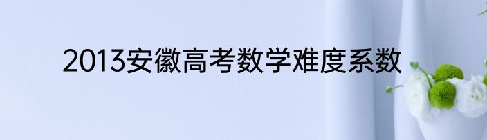 2013安徽高考数学难度系数