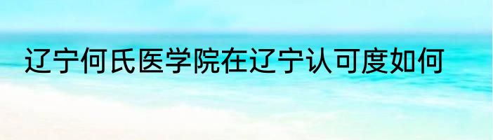 辽宁何氏医学院在辽宁认可度如何