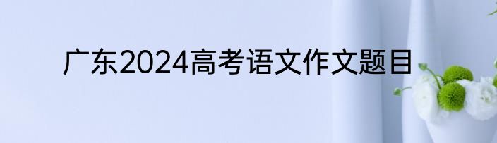 广东2024高考语文作文题目