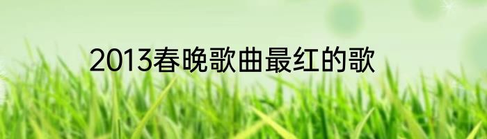 2013春晚歌曲最红的歌