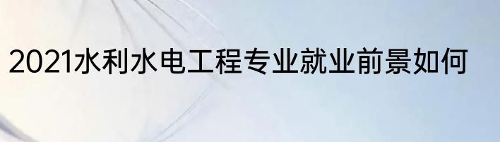2021水利水电工程专业就业前景如何