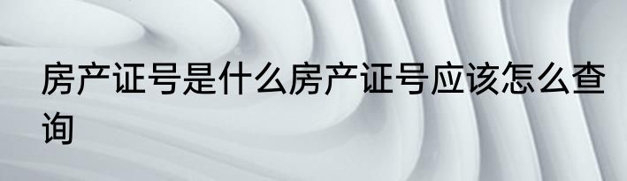 房产证号是什么房产证号应该怎么查询