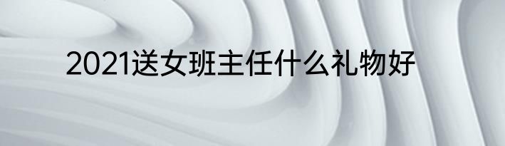2021送女班主任什么礼物好