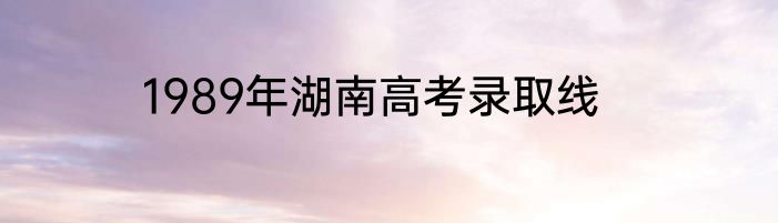 1989年湖南高考录取线