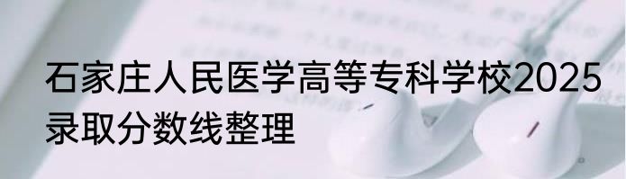 石家庄人民医学高等专科学校2025录取分数线整理