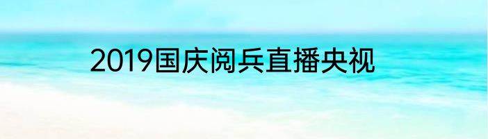 2019国庆阅兵直播央视