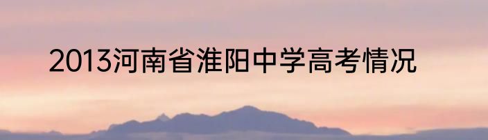 2013河南省淮阳中学高考情况