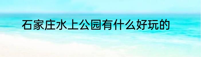 石家庄水上公园有什么好玩的