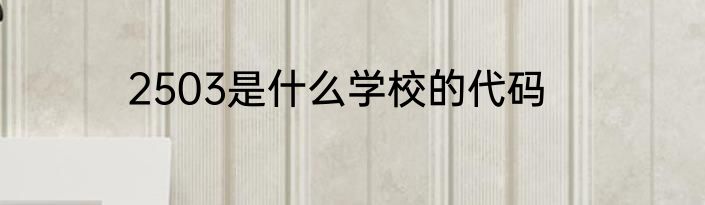 2503是什么学校的代码