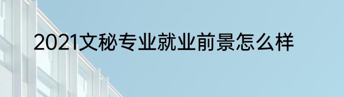 2021文秘专业就业前景怎么样