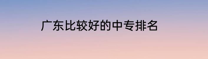 广东比较好的中专排名