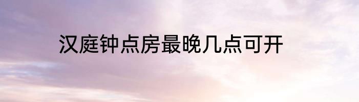 汉庭钟点房最晚几点可开