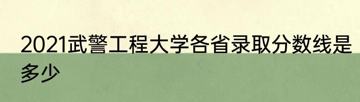 2021武警工程大学各省录取分数线是多少