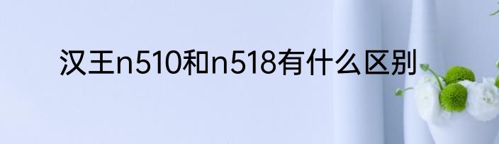 汉王n510和n518有什么区别