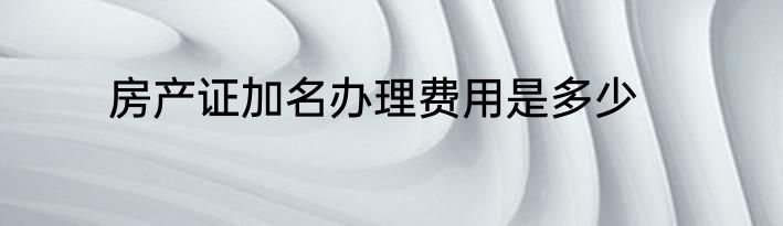 房产证加名办理费用是多少