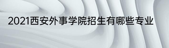 2021西安外事学院招生有哪些专业