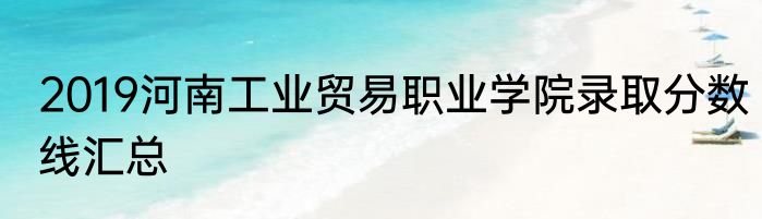 2019河南工业贸易职业学院录取分数线汇总