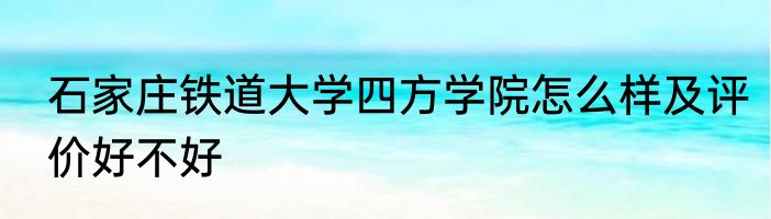 石家庄铁道大学四方学院怎么样及评价好不好