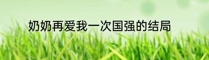 奶奶再爱我一次国强的结局