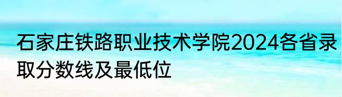 石家庄铁路职业技术学院2024各省录取分数线及最低位