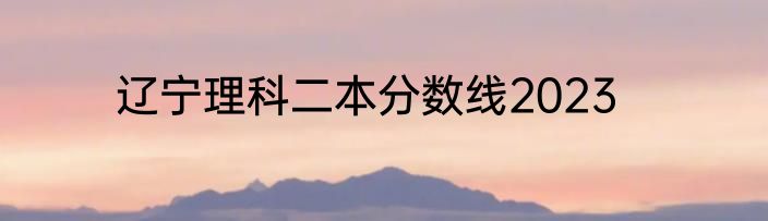 辽宁理科二本分数线2023