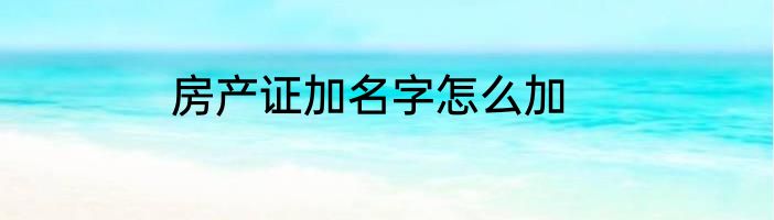 房产证加名字怎么加