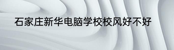 石家庄新华电脑学校校风好不好
