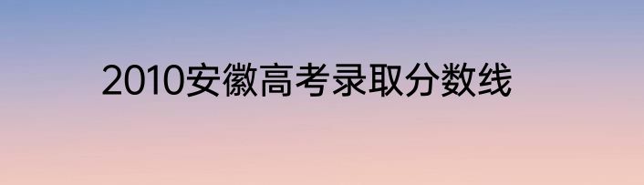 2010安徽高考录取分数线