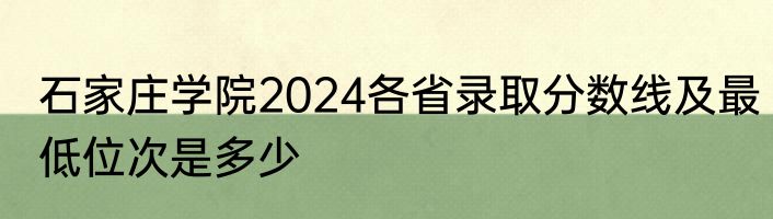 石家庄学院2024各省录取分数线及最低位次是多少