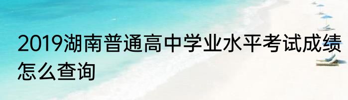 2019湖南普通高中学业水平考试成绩怎么查询