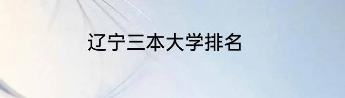 辽宁三本大学排名
