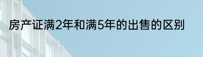 房产证满2年和满5年的出售的区别