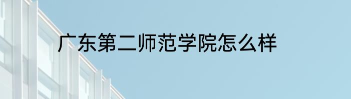 广东第二师范学院怎么样