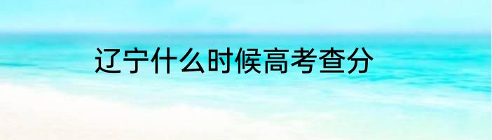 辽宁什么时候高考查分