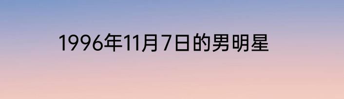 1996年11月7日的男明星