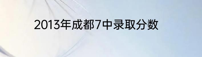 2013年成都7中录取分数