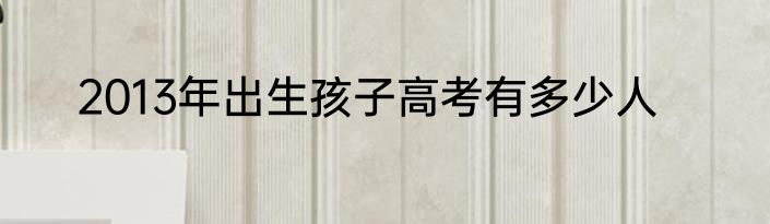 2013年出生孩子高考有多少人