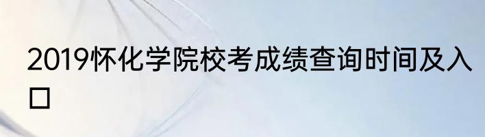 2019怀化学院校考成绩查询时间及入口