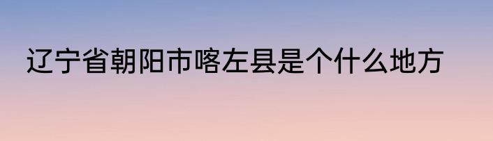 辽宁省朝阳市喀左县是个什么地方