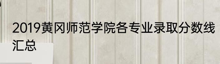 2019黄冈师范学院各专业录取分数线汇总