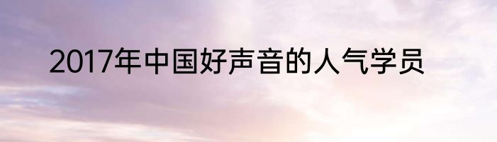 2017年中国好声音的人气学员