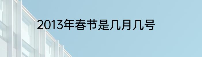 2013年春节是几月几号