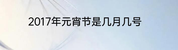 2017年元宵节是几月几号