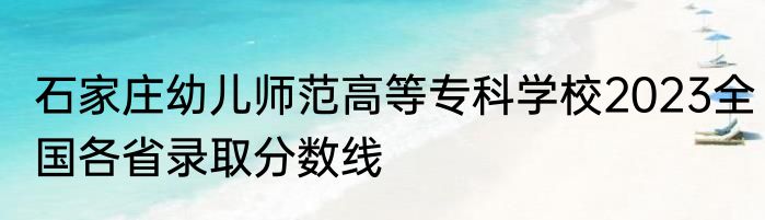 石家庄幼儿师范高等专科学校2023全国各省录取分数线